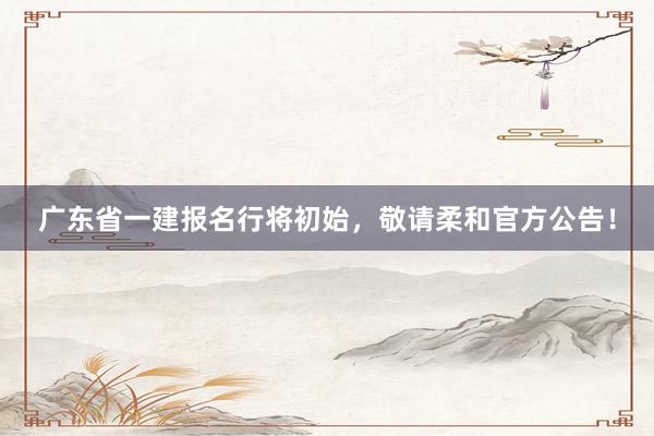 广东省一建报名行将初始，敬请柔和官方公告！
