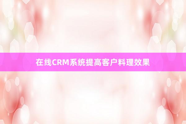 在线CRM系统提高客户料理效果