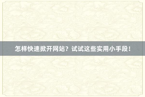 怎样快速掀开网站？试试这些实用小手段！