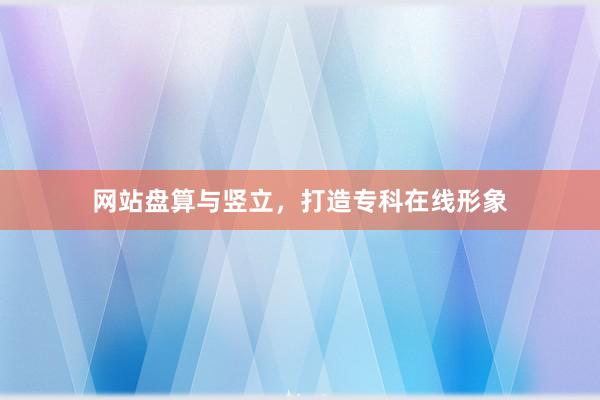 网站盘算与竖立，打造专科在线形象
