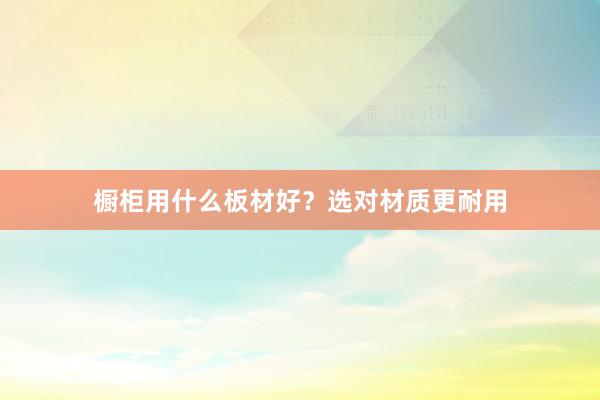 橱柜用什么板材好？选对材质更耐用