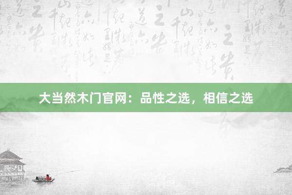 大当然木门官网：品性之选，相信之选