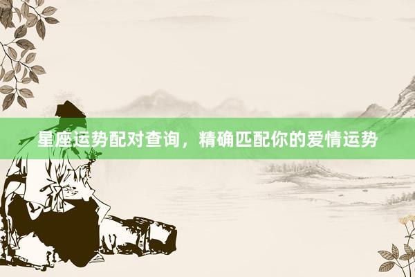 星座运势配对查询，精确匹配你的爱情运势