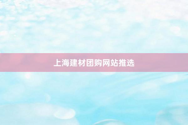 上海建材团购网站推选