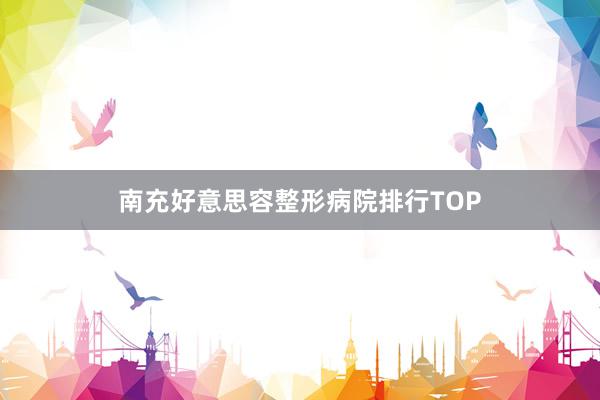 南充好意思容整形病院排行TOP