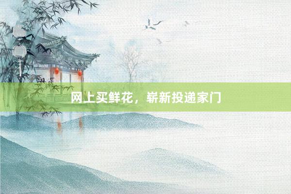 网上买鲜花，崭新投递家门