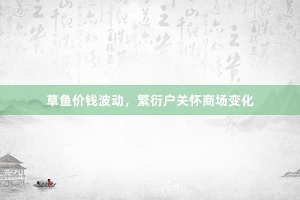 草鱼价钱波动，繁衍户关怀商场变化