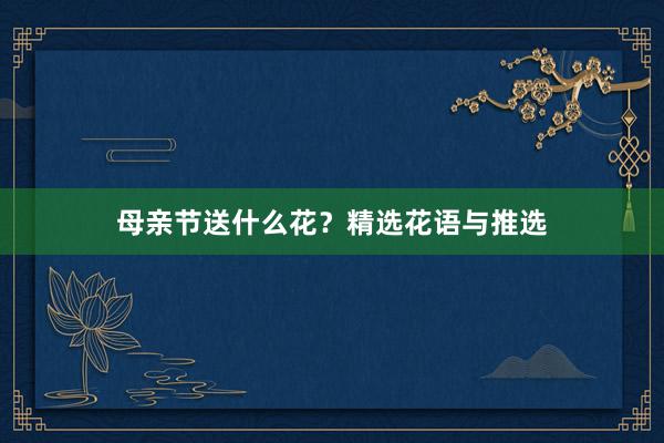 母亲节送什么花？精选花语与推选
