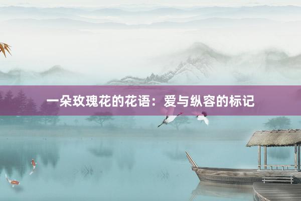 一朵玫瑰花的花语：爱与纵容的标记
