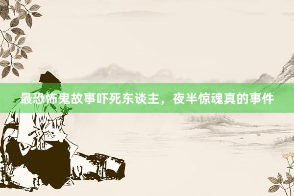 最恐怖鬼故事吓死东谈主，夜半惊魂真的事件