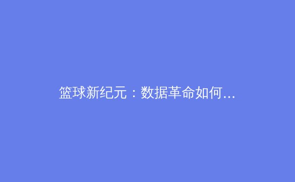 篮球新纪元：数据革命如何重塑现代战术与球员价值 - 3
