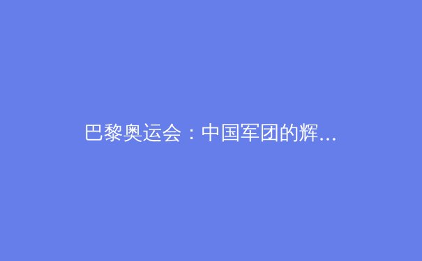巴黎奥运会：中国军团的辉煌与隐忧 - 3