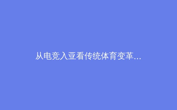 从电竞入亚看传统体育变革：虚拟与现实的交融与竞技本质的回归