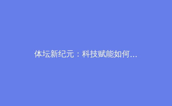 体坛新纪元：科技赋能如何重塑现代体育训练与竞技格局 - 3