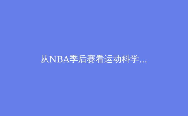 从NBA季后赛看运动科学：解析顶级运动员的体能极限与恢复策略 - 4