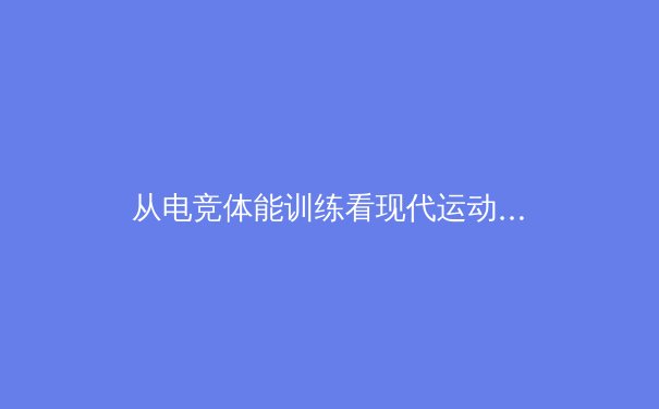 从电竞体能训练看现代运动员的跨界转型——专业体能教练揭秘冠军背后的科学体系