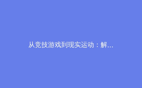 从竞技游戏到现实运动：解析电子竞技的体能革命与神经科学训练 - 2