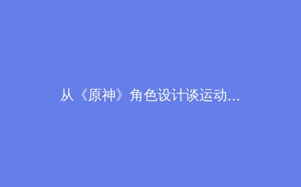 从《原神》角色设计谈运动员偶像化：娱乐IP如何影响体育营销新趋势？ - 2
