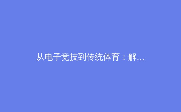 从电子竞技到传统体育：解析虚拟角色代言对体育产业的跨界影响力 - 2