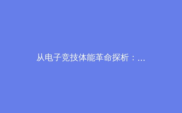 从电子竞技体能革命探析：传统体育训练体系如何重塑电竞选手职业寿命 - 4