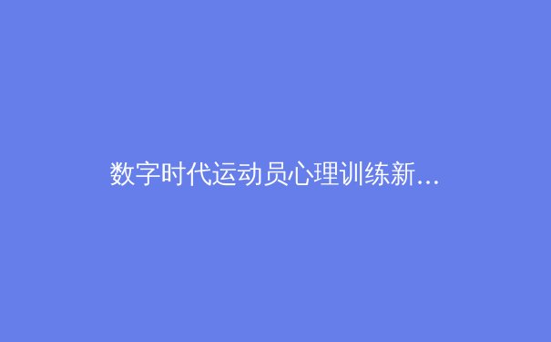 数字时代运动员心理训练新范式：从电子竞技到传统体育的跨界启示 - 3