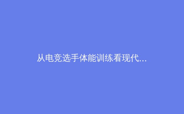 从电竞选手体能训练看现代体育科学的跨界革命 - 4